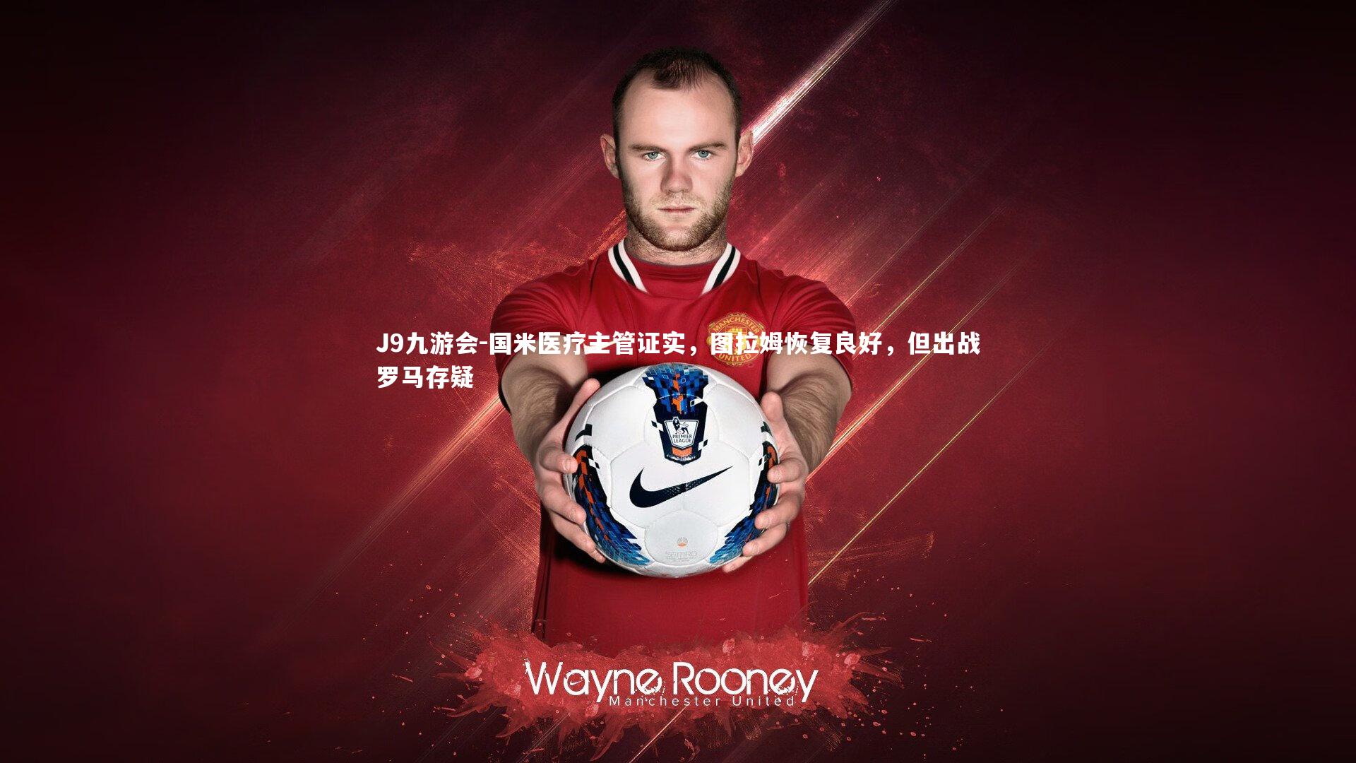 国米医疗主管证实，图拉姆恢复良好，但出战罗马存疑