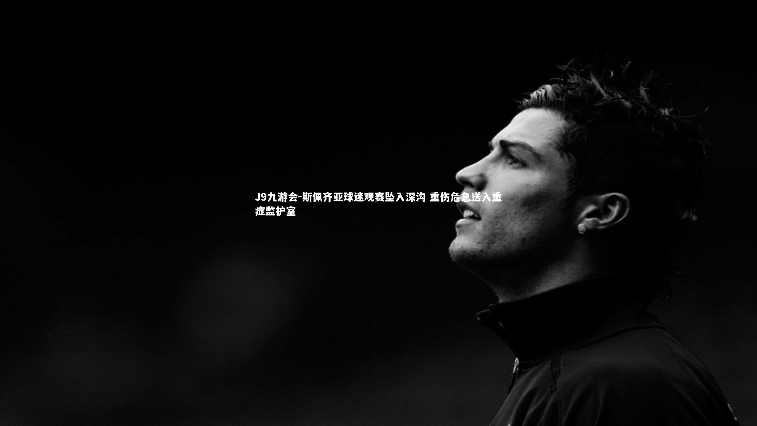 斯佩齐亚球迷观赛坠入深沟 重伤危急送入重症监护室