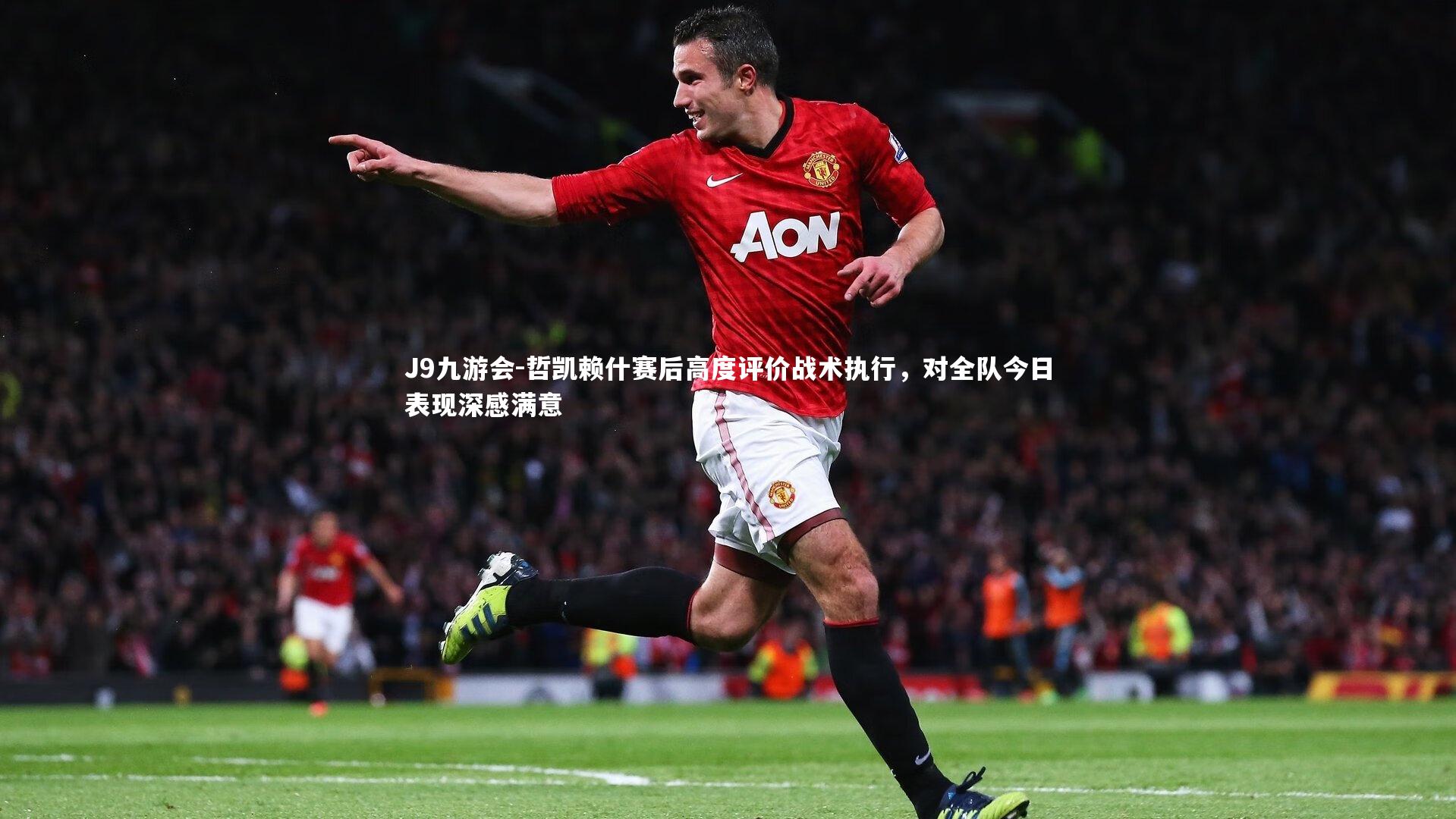 哲凯赖什赛后高度评价战术执行，对全队今日表现深感满意