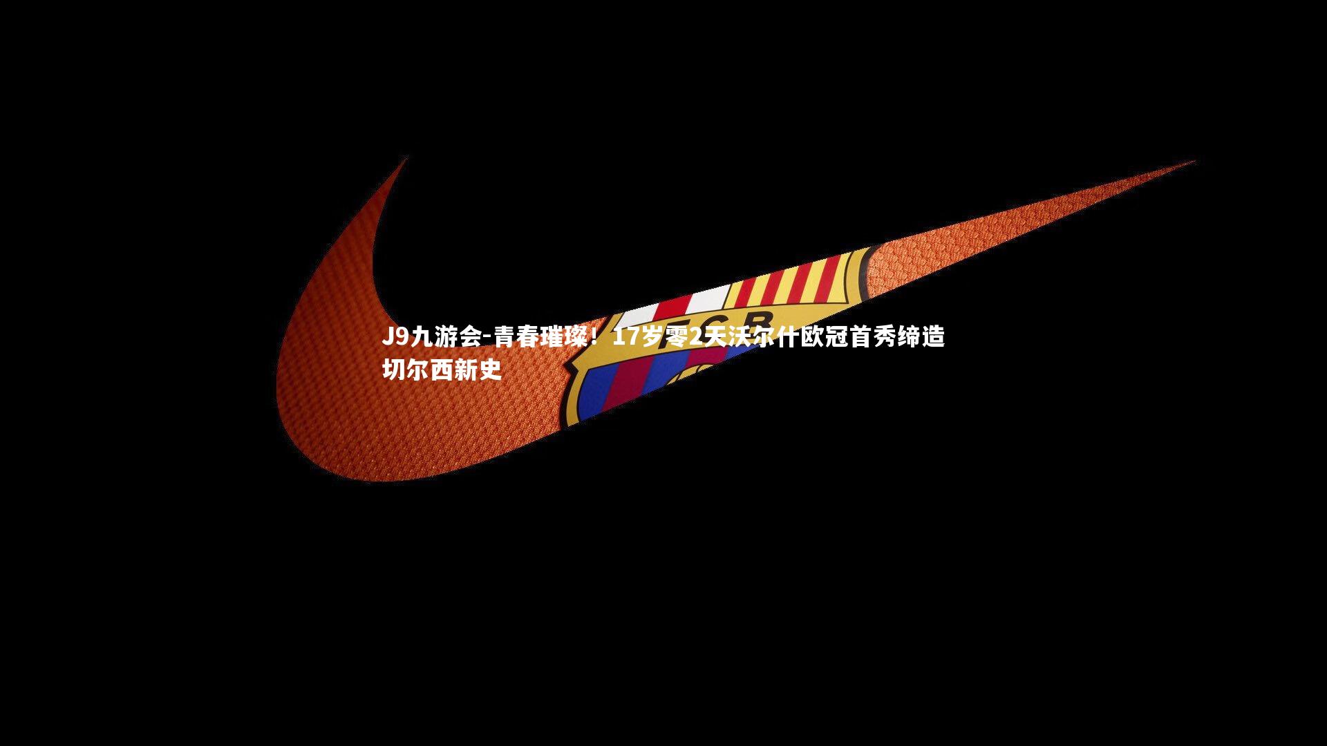 青春璀璨！17岁零2天沃尔什欧冠首秀缔造切尔西新史