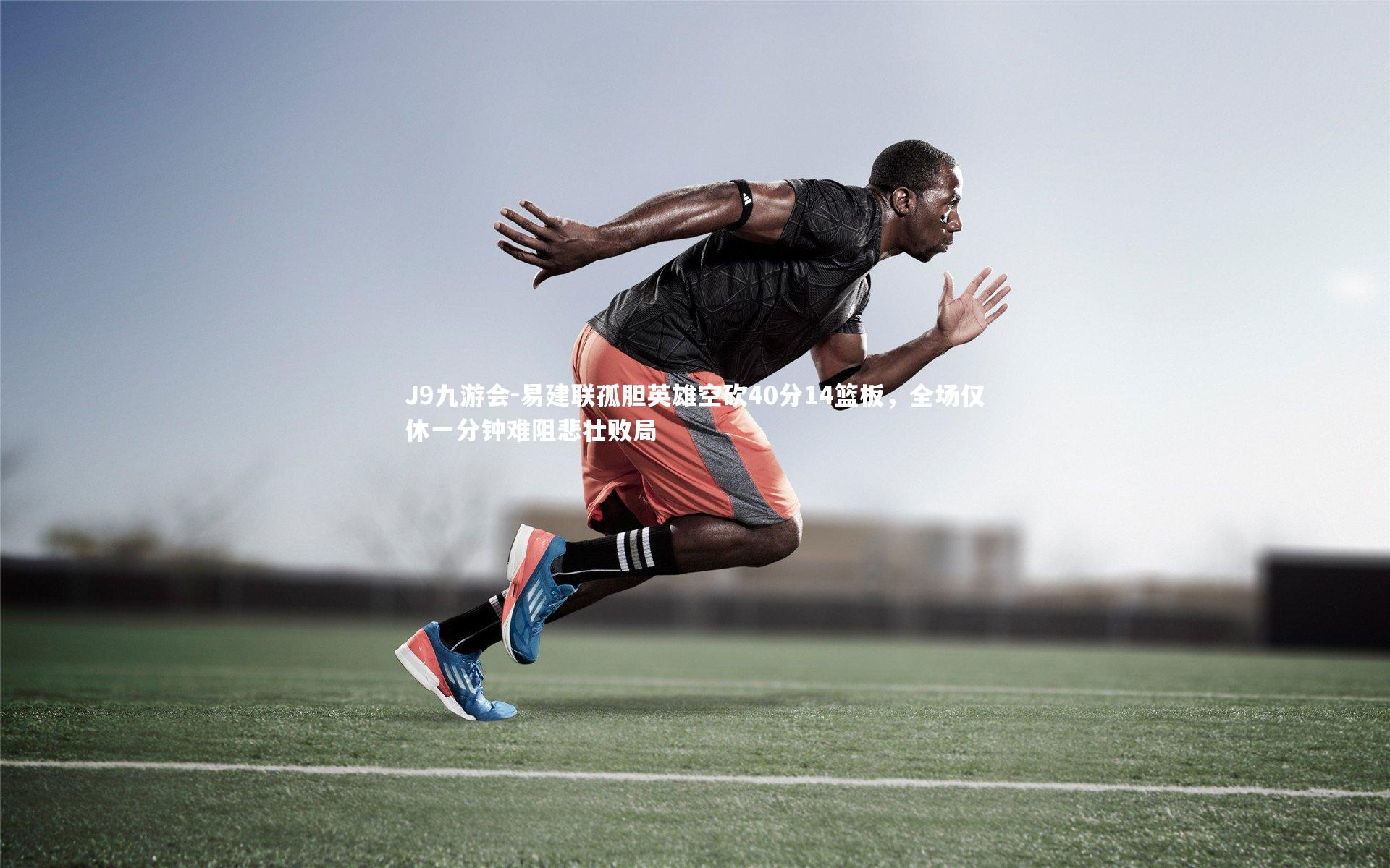 易建联孤胆英雄空砍40分14篮板，全场仅休一分钟难阻悲壮败局