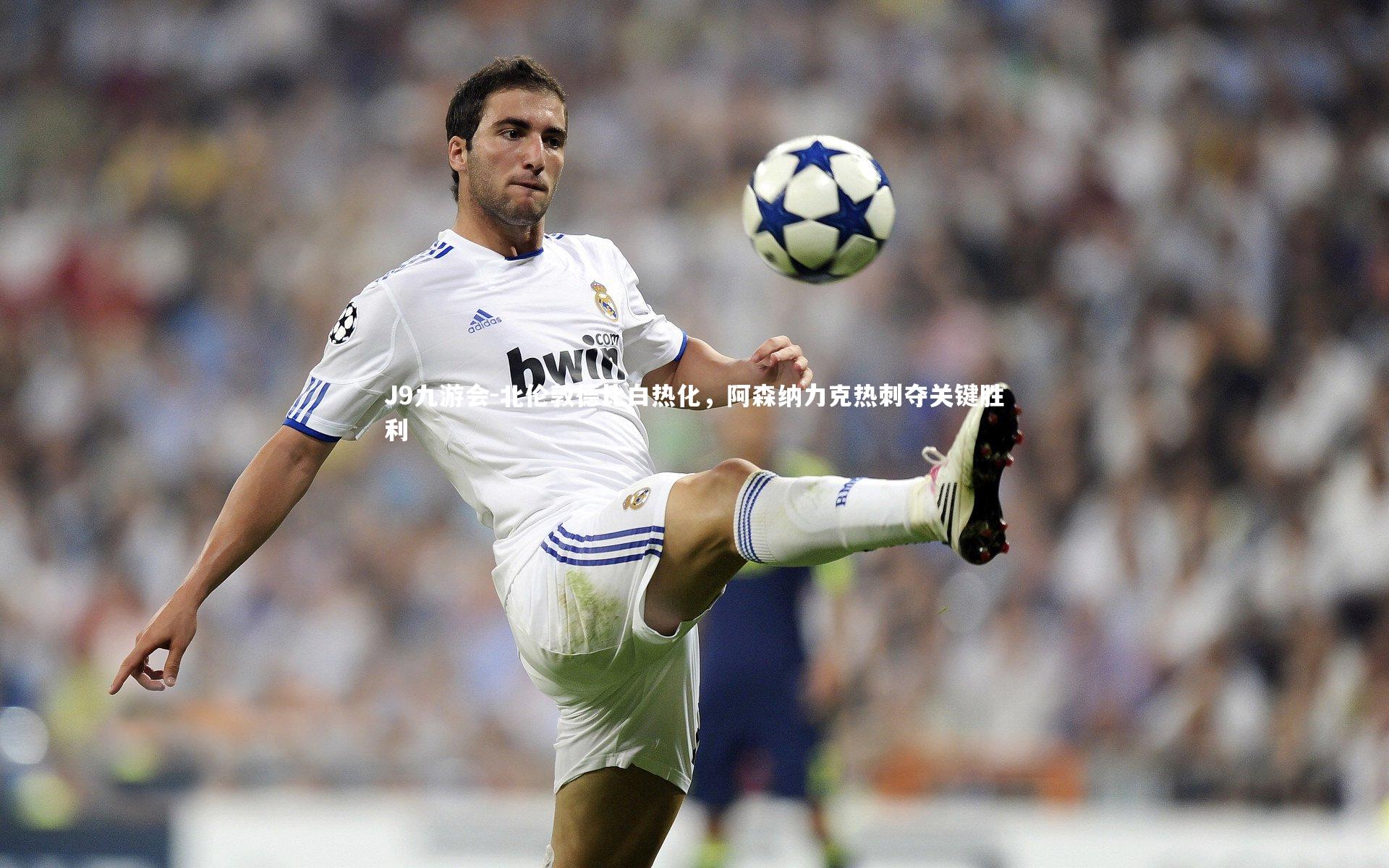 J9九游会-北伦敦德比白热化，阿森纳力克热刺夺关键胜利