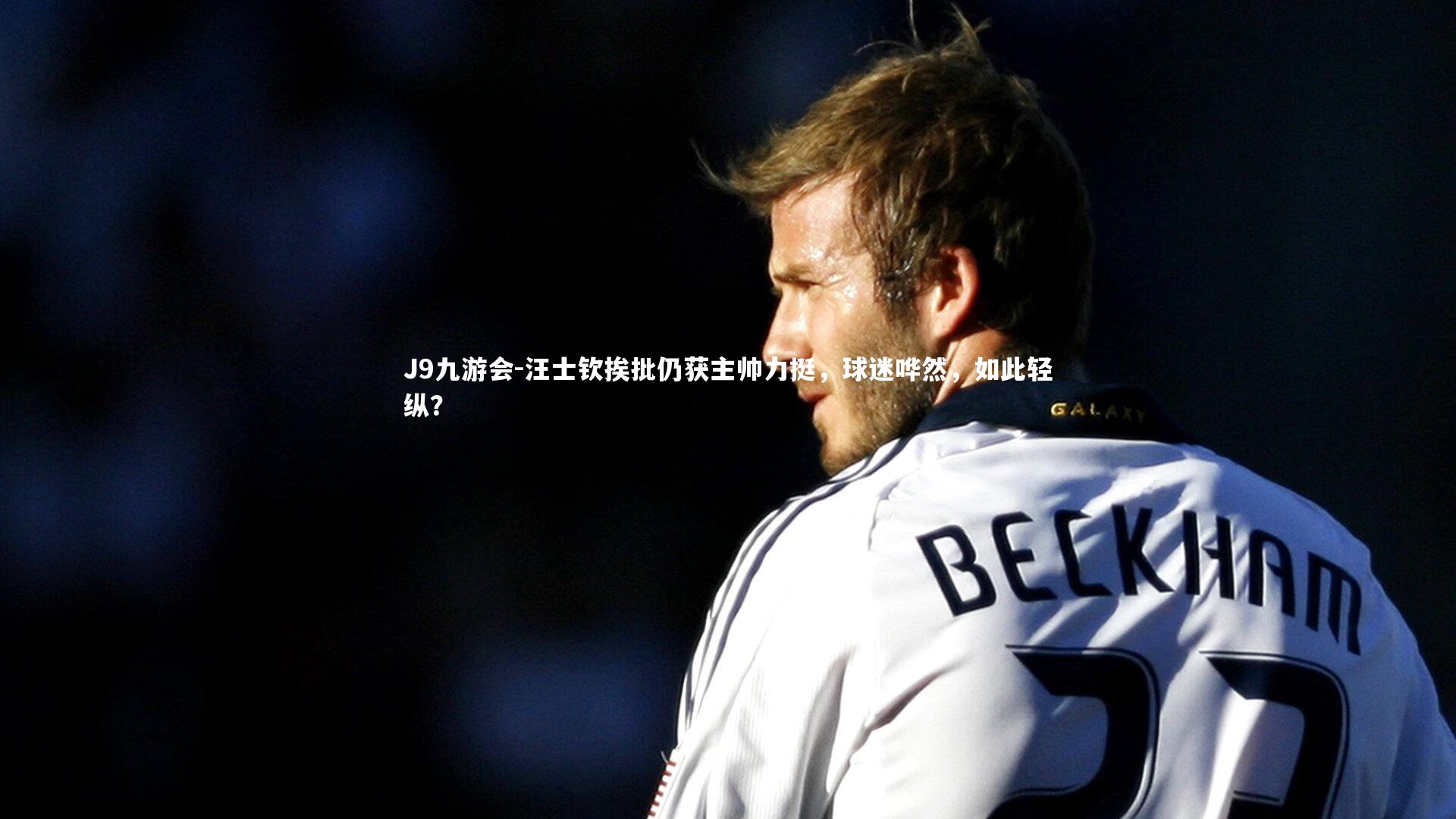 J9九游会-汪士钦挨批仍获主帅力挺，球迷哗然，如此轻纵？