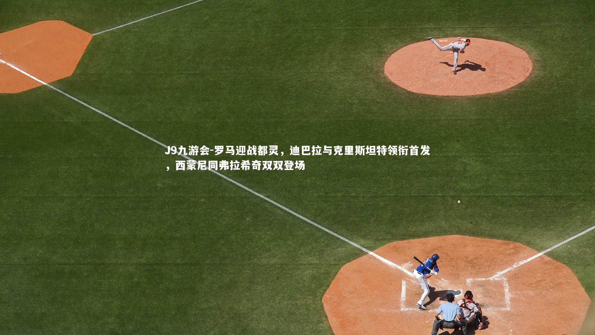 J9九游会-罗马迎战都灵,迪巴拉与克里斯坦特领衔首发,西蒙尼同弗拉希奇双双登场