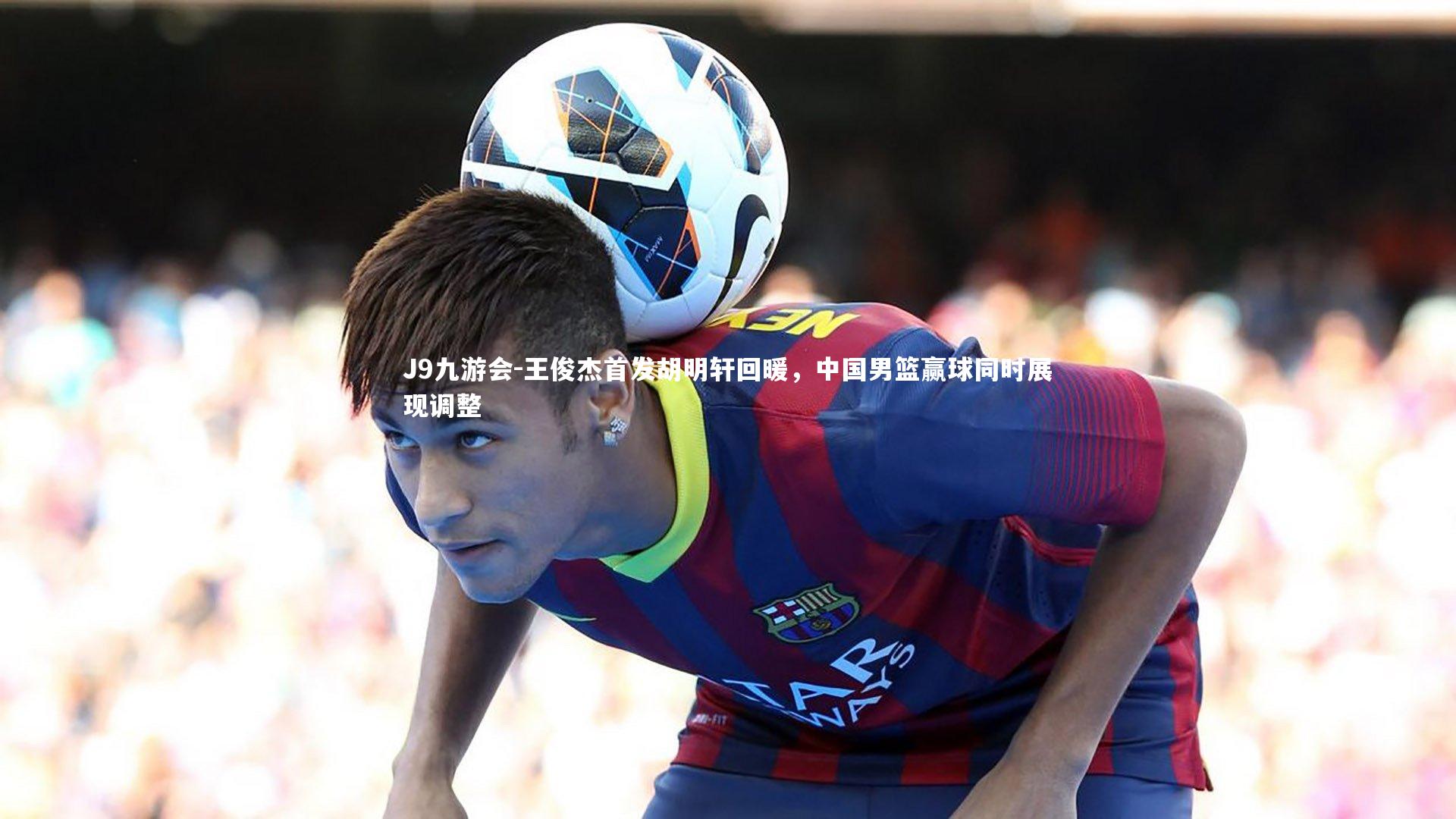 王俊杰首发胡明轩回暖，中国男篮赢球同时展现调整